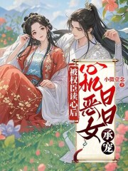 被权臣读心后，心机恶女日日承宠章节列表